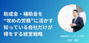 助成金・補助金を“攻めの労務”に活かす ― 知っている会社だけが得をする経営戦略